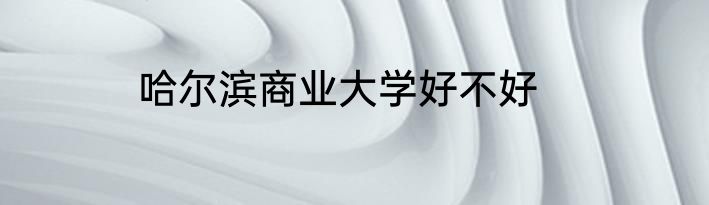 哈尔滨商业大学好不好