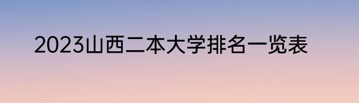 2023山西二本大学排名一览表