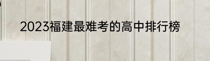 2023福建最难考的高中排行榜