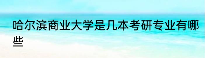 哈尔滨商业大学是几本考研专业有哪些