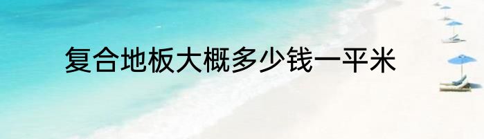 复合地板大概多少钱一平米
