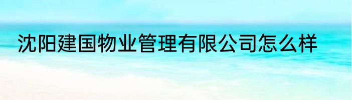 沈阳建国物业管理有限公司怎么样