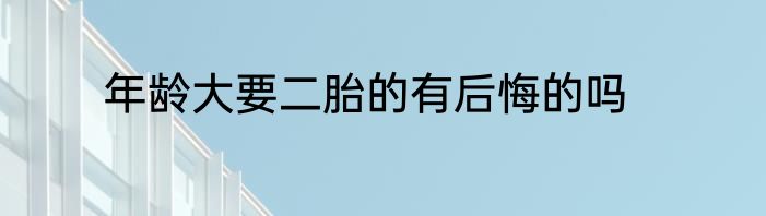 年龄大要二胎的有后悔的吗