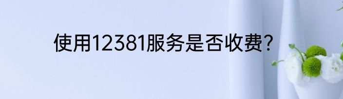 使用12381服务是否收费?
