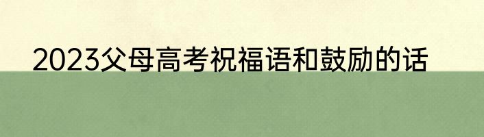 2023父母高考祝福语和鼓励的话