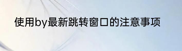 使用by最新跳转窗口的注意事项