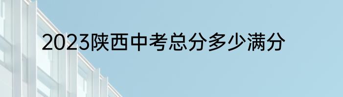 2023陕西中考总分多少满分
