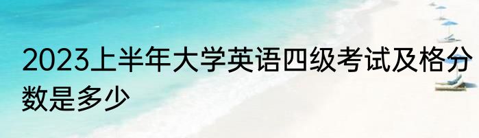 2023上半年大学英语四级考试及格分数是多少
