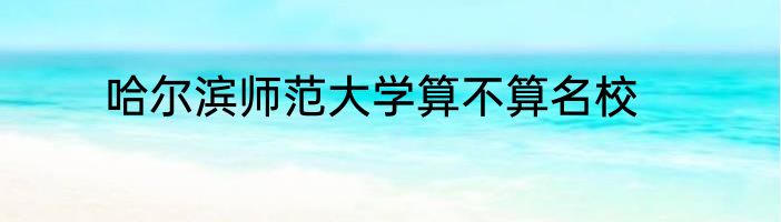 哈尔滨师范大学算不算名校