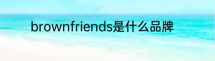 brownfriends是什么品牌
