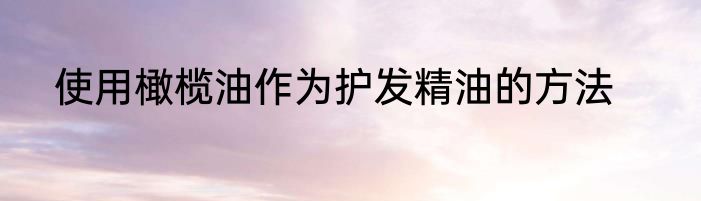 使用橄榄油作为护发精油的方法