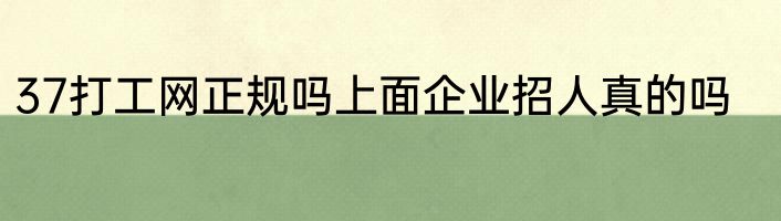 37打工网正规吗上面企业招人真的吗