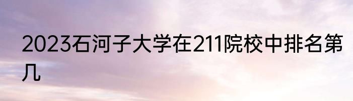 2023石河子大学在211院校中排名第几