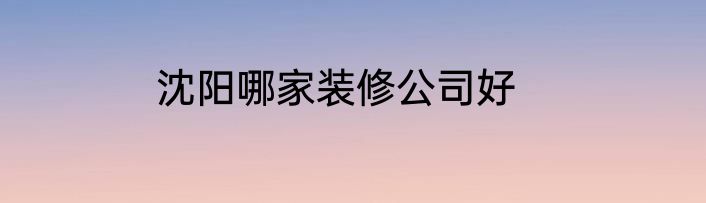 沈阳哪家装修公司好