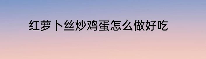 红萝卜丝炒鸡蛋怎么做好吃
