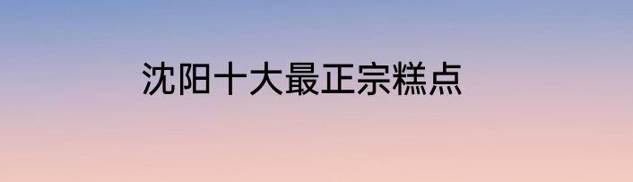 沈阳十大最正宗糕点