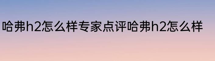 哈弗h2怎么样专家点评哈弗h2怎么样