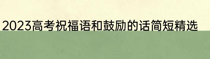 2023高考祝福语和鼓励的话简短精选