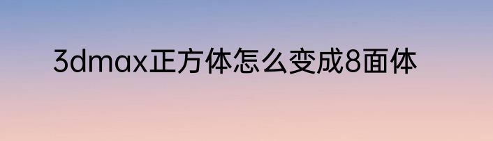 3dmax正方体怎么变成8面体