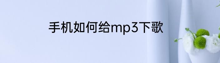 手机如何给mp3下歌