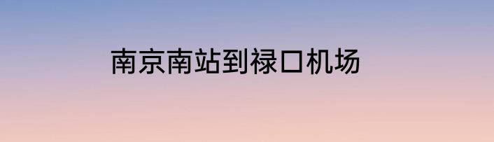 南京南站到禄口机场