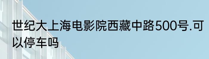 世纪大上海电影院西藏中路500号.可以停车吗