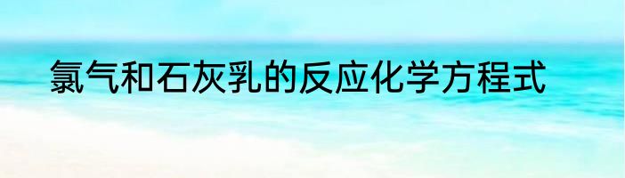 氯气和石灰乳的反应化学方程式