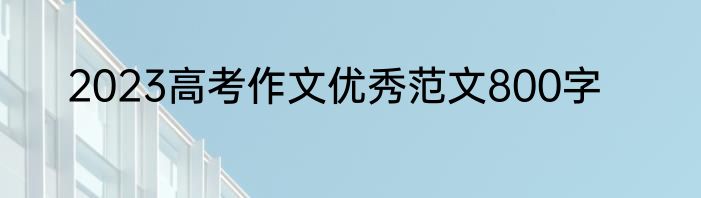 2023高考作文优秀范文800字