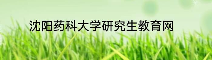 沈阳药科大学研究生教育网