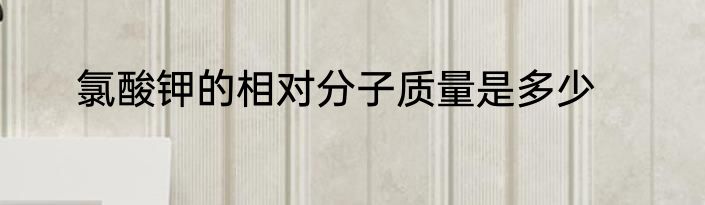 氯酸钾的相对分子质量是多少
