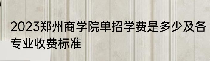 2023郑州商学院单招学费是多少及各专业收费标准
