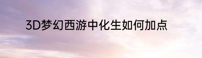 3D梦幻西游中化生如何加点