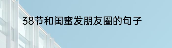 38节和闺蜜发朋友圈的句子