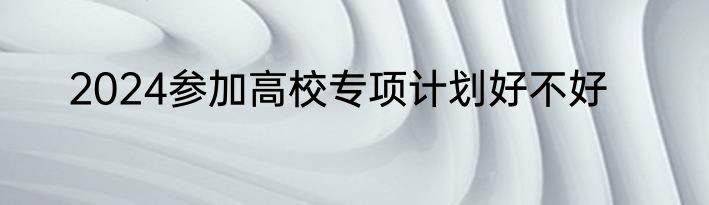 2024参加高校专项计划好不好