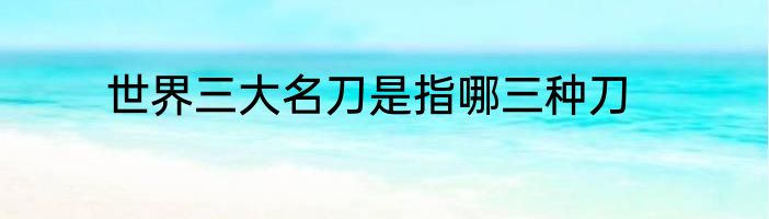 世界三大名刀是指哪三种刀