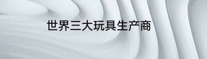世界三大玩具生产商