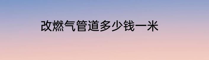 改燃气管道多少钱一米