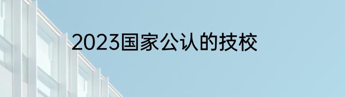 2023国家公认的技校
