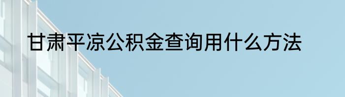 甘肃平凉公积金查询用什么方法