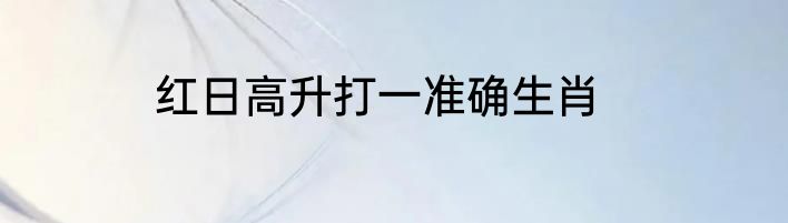 红日高升打一准确生肖