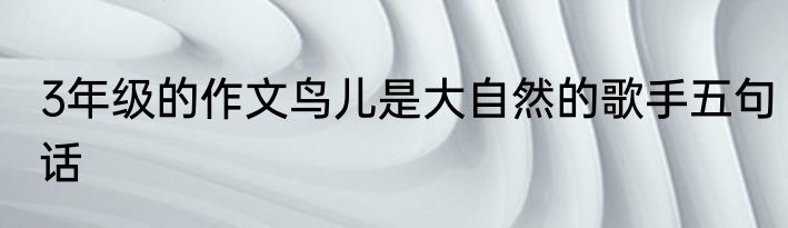 3年级的作文鸟儿是大自然的歌手五句话