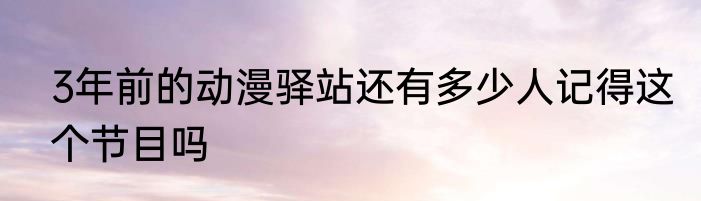 3年前的动漫驿站还有多少人记得这个节目吗