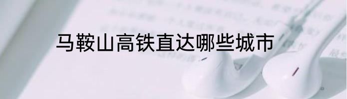 马鞍山高铁直达哪些城市