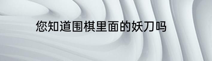 您知道围棋里面的妖刀吗