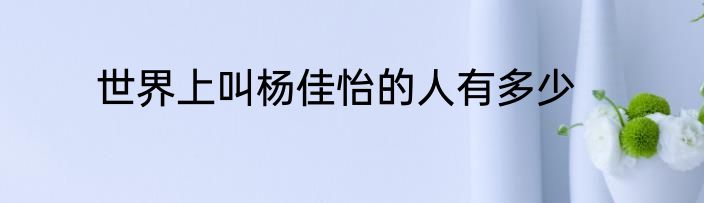世界上叫杨佳怡的人有多少