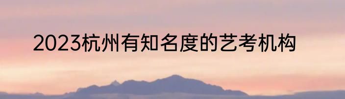 2023杭州有知名度的艺考机构