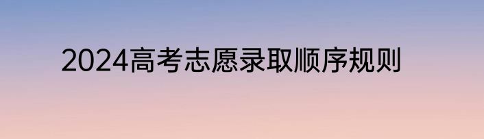 2024高考志愿录取顺序规则