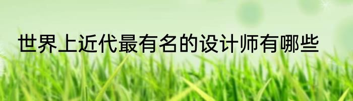 世界上近代最有名的设计师有哪些