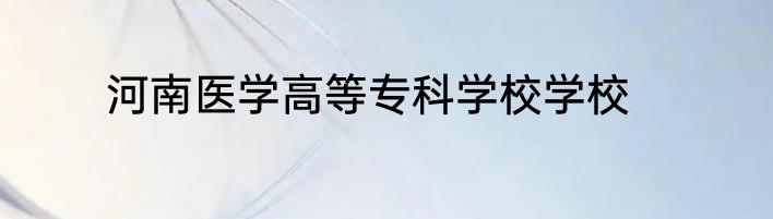 河南医学高等专科学校学校