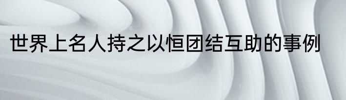 世界上名人持之以恒团结互助的事例